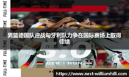 男篮德国队迎战匈牙利队力争在国际赛场上取得佳绩